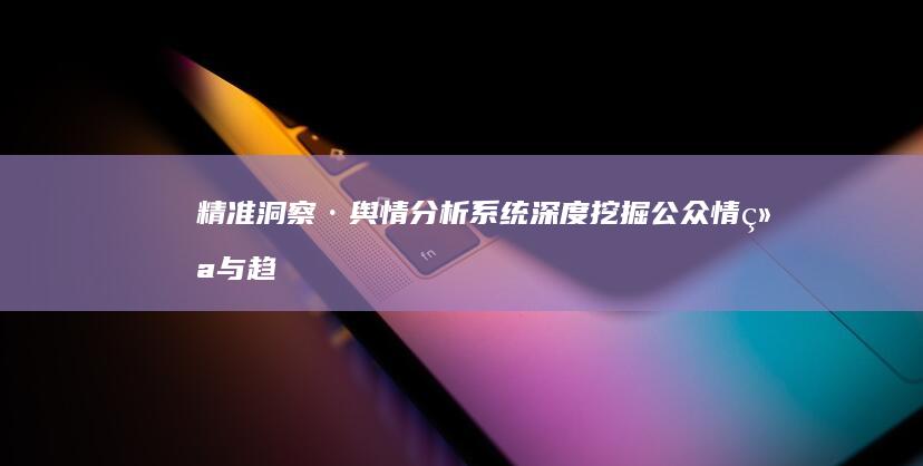 精准洞察·舆情分析系统：深度挖掘公众情绪与趋势