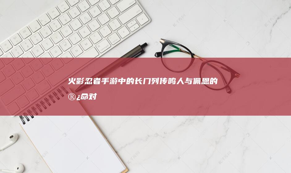 火影忍者手游中的长门列传：鸣人与佩恩的宿命对决